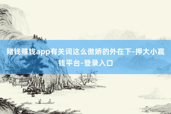 赌钱赚钱app有关词这么傲娇的外在下-押大小赢钱平台-登录入口