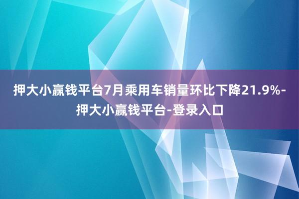 押大小赢钱平台7月乘用车销量环比下降21.9%-押大小赢钱平台-登录入口