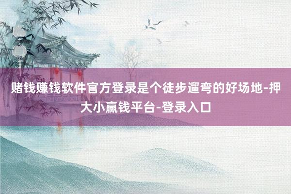 赌钱赚钱软件官方登录是个徒步遛弯的好场地-押大小赢钱平台-登录入口