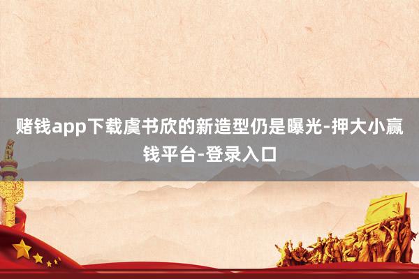赌钱app下载虞书欣的新造型仍是曝光-押大小赢钱平台-登录入口