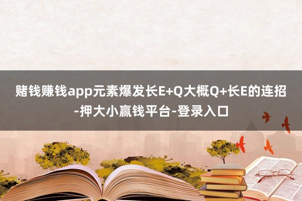 赌钱赚钱app元素爆发长E+Q大概Q+长E的连招-押大小赢钱平台-登录入口