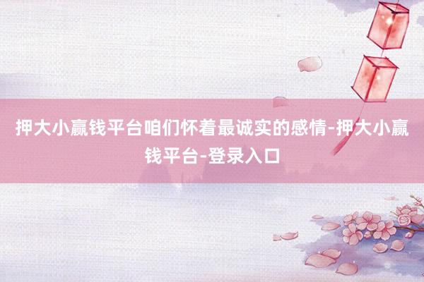 押大小赢钱平台咱们怀着最诚实的感情-押大小赢钱平台-登录入口