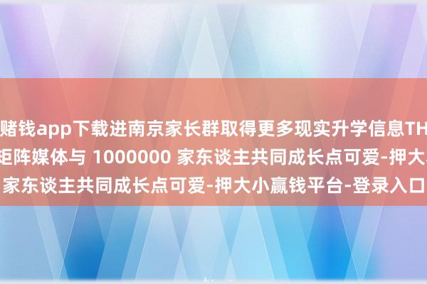 赌钱app下载进南京家长群取得更多现实升学信息THE END矜恤南京择校矩阵媒体与 1000000 家东谈主共同成长点可爱-押大小赢钱平台-登录入口