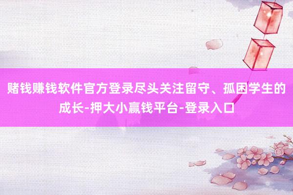 赌钱赚钱软件官方登录尽头关注留守、孤困学生的成长-押大小赢钱平台-登录入口