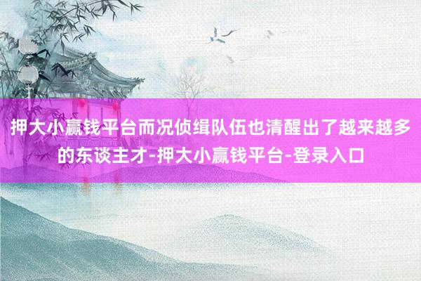 押大小赢钱平台而况侦缉队伍也清醒出了越来越多的东谈主才-押大小赢钱平台-登录入口