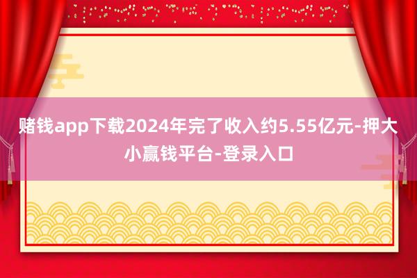 赌钱app下载2024年完了收入约5.55亿元-押大小赢钱平台-登录入口