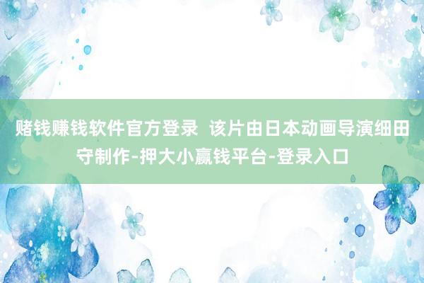 赌钱赚钱软件官方登录  该片由日本动画导演细田守制作-押大小赢钱平台-登录入口