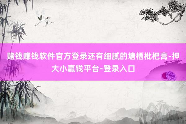 赌钱赚钱软件官方登录还有细腻的塘栖枇杷膏-押大小赢钱平台-登录入口