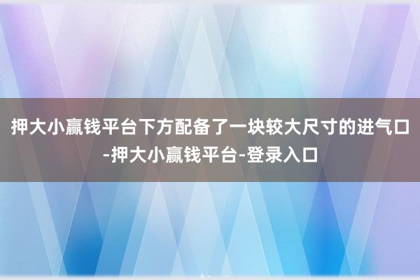 押大小赢钱平台下方配备了一块较大尺寸的进气口-押大小赢钱平台-登录入口