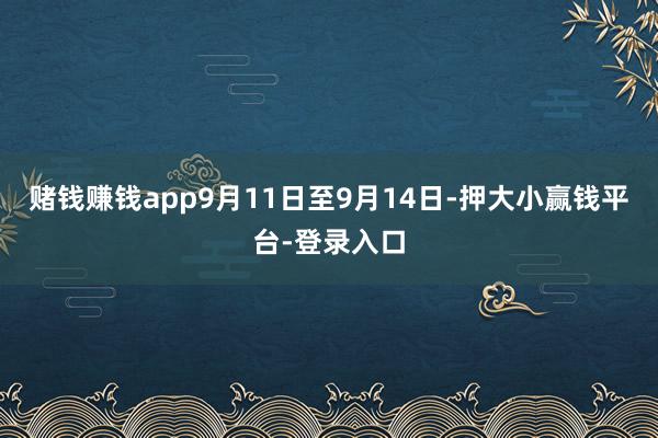 赌钱赚钱app9月11日至9月14日-押大小赢钱平台-登录入口