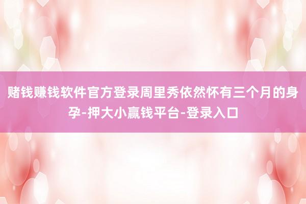 赌钱赚钱软件官方登录周里秀依然怀有三个月的身孕-押大小赢钱平台-登录入口