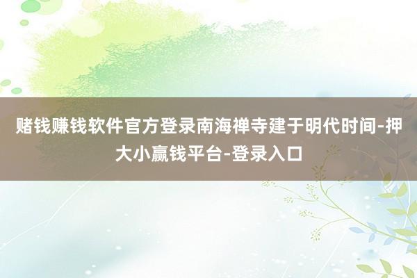 赌钱赚钱软件官方登录南海禅寺建于明代时间-押大小赢钱平台-登录入口