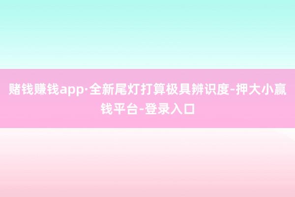 赌钱赚钱app·全新尾灯打算极具辨识度-押大小赢钱平台-登录入口