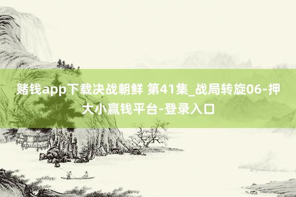 赌钱app下载决战朝鲜 第41集_战局转旋06-押大小赢钱平台-登录入口