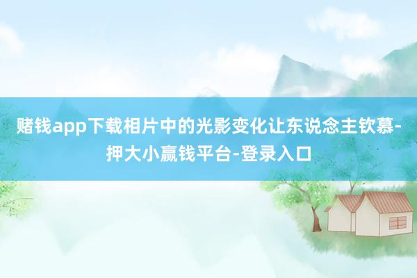 赌钱app下载相片中的光影变化让东说念主钦慕-押大小赢钱平台-登录入口