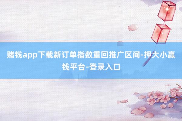 赌钱app下载新订单指数重回推广区间-押大小赢钱平台-登录入口