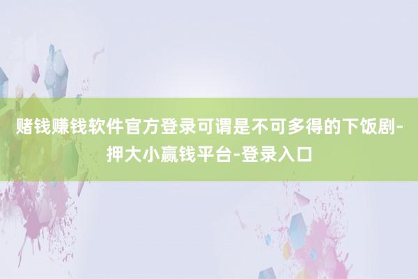 赌钱赚钱软件官方登录可谓是不可多得的下饭剧-押大小赢钱平台-登录入口