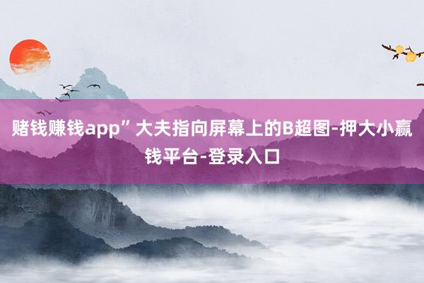 赌钱赚钱app”大夫指向屏幕上的B超图-押大小赢钱平台-登录入口