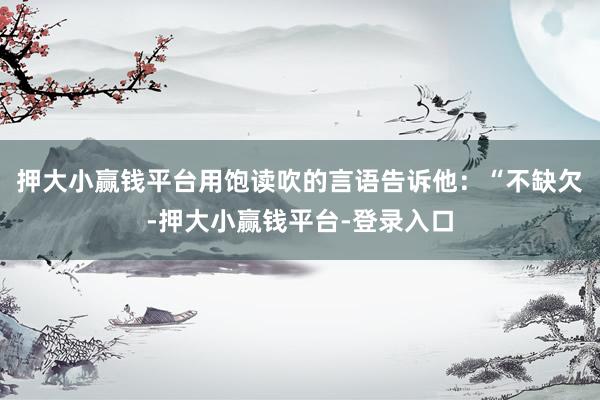 押大小赢钱平台用饱读吹的言语告诉他：“不缺欠-押大小赢钱平台-登录入口