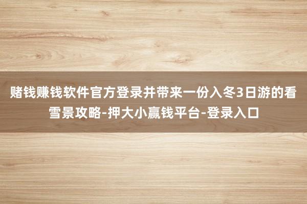 赌钱赚钱软件官方登录并带来一份入冬3日游的看雪景攻略-押大小赢钱平台-登录入口