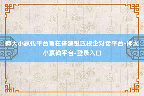 押大小赢钱平台旨在搭建银政校企对话平台-押大小赢钱平台-登录入口
