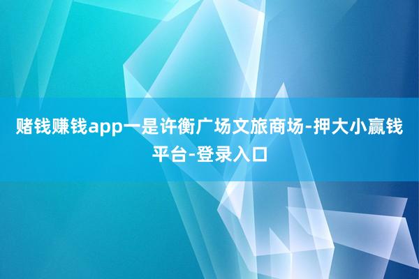 赌钱赚钱app一是许衡广场文旅商场-押大小赢钱平台-登录入口