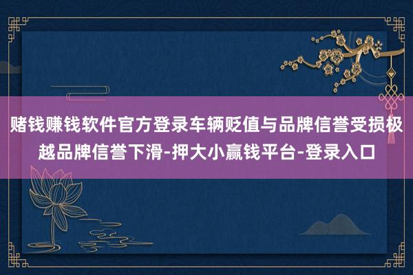 赌钱赚钱软件官方登录车辆贬值与品牌信誉受损极越品牌信誉下滑-押大小赢钱平台-登录入口