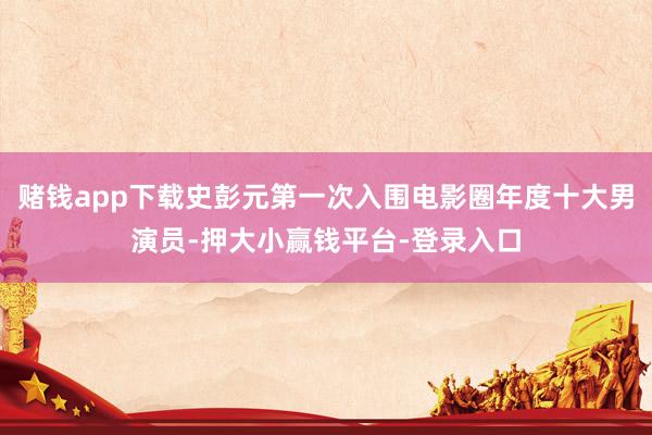 赌钱app下载史彭元第一次入围电影圈年度十大男演员-押大小赢钱平台-登录入口