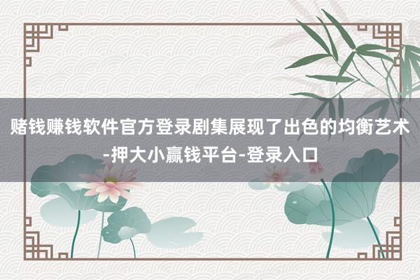 赌钱赚钱软件官方登录剧集展现了出色的均衡艺术-押大小赢钱平台-登录入口