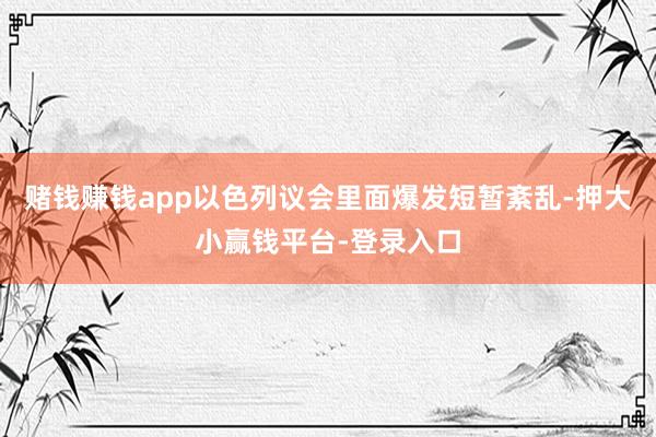 赌钱赚钱app以色列议会里面爆发短暂紊乱-押大小赢钱平台-登录入口