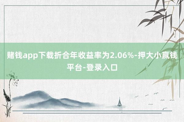 赌钱app下载折合年收益率为2.06%-押大小赢钱平台-登录入口