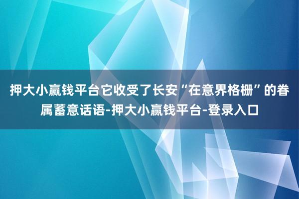 押大小赢钱平台它收受了长安“在意界格栅”的眷属蓄意话语-押大小赢钱平台-登录入口
