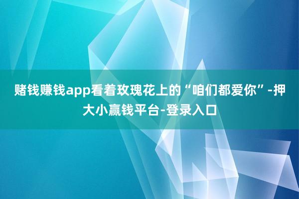 赌钱赚钱app看着玫瑰花上的“咱们都爱你”-押大小赢钱平台-登录入口