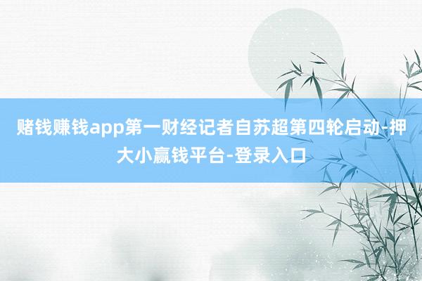 赌钱赚钱app第一财经记者自苏超第四轮启动-押大小赢钱平台-登录入口