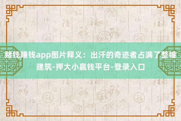 赌钱赚钱app图片释义：出汗的奇迹者占满了整幢建筑-押大小赢钱平台-登录入口