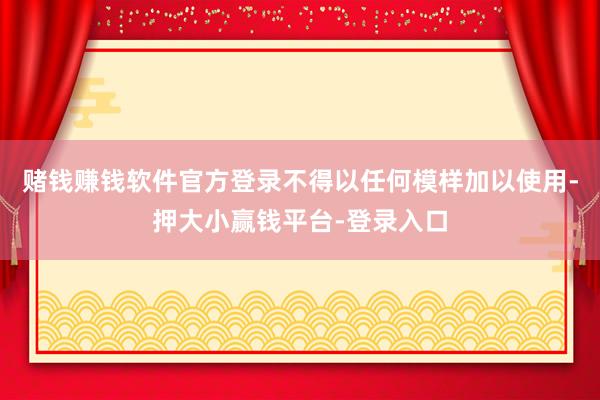 赌钱赚钱软件官方登录不得以任何模样加以使用-押大小赢钱平台-登录入口