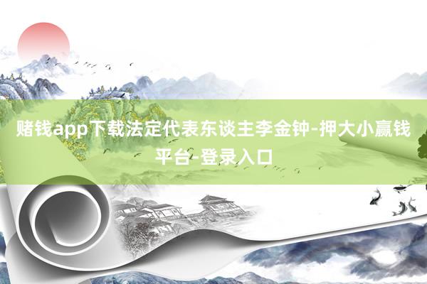 赌钱app下载法定代表东谈主李金钟-押大小赢钱平台-登录入口