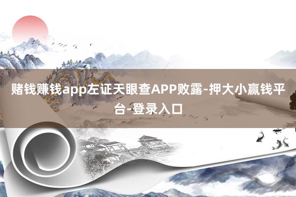 赌钱赚钱app左证天眼查APP败露-押大小赢钱平台-登录入口