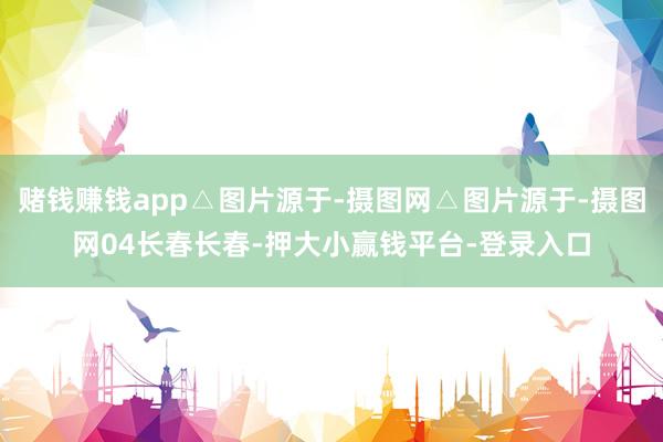 赌钱赚钱app△图片源于-摄图网△图片源于-摄图网04长春长春-押大小赢钱平台-登录入口