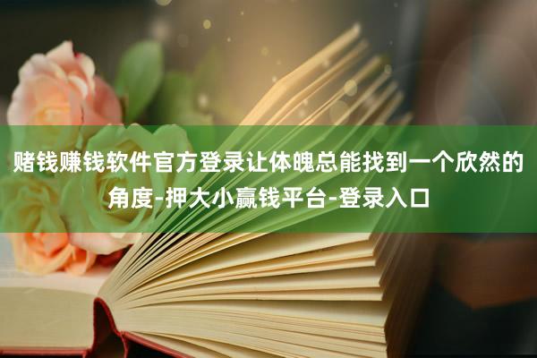 赌钱赚钱软件官方登录让体魄总能找到一个欣然的角度-押大小赢钱平台-登录入口