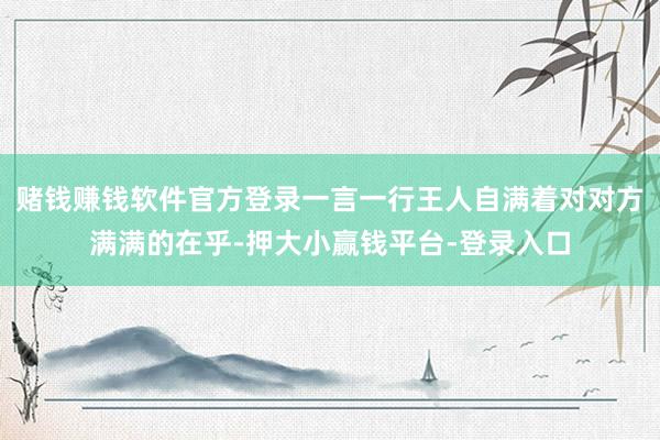 赌钱赚钱软件官方登录一言一行王人自满着对对方满满的在乎-押大小赢钱平台-登录入口