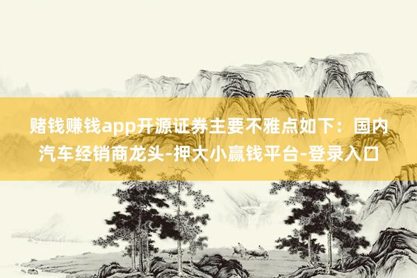 赌钱赚钱app　　开源证券主要不雅点如下：　　国内汽车经销商龙头-押大小赢钱平台-登录入口