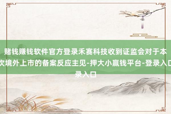 赌钱赚钱软件官方登录禾赛科技收到证监会对于本次境外上市的备案反应主见-押大小赢钱平台-登录入口