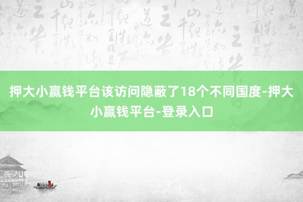 押大小赢钱平台该访问隐蔽了18个不同国度-押大小赢钱平台-登录入口