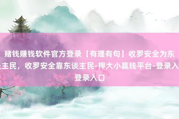 赌钱赚钱软件官方登录【有理有句】收罗安全为东谈主民，收罗安全靠东谈主民-押大小赢钱平台-登录入口