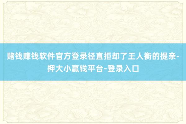 赌钱赚钱软件官方登录径直拒却了王人衡的提亲-押大小赢钱平台-登录入口