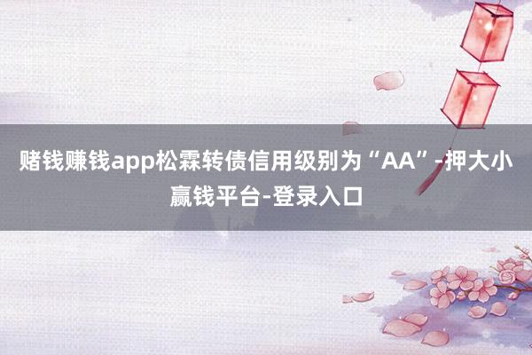 赌钱赚钱app松霖转债信用级别为“AA”-押大小赢钱平台-登录入口