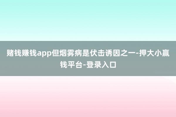 赌钱赚钱app但烟雾病是伏击诱因之一-押大小赢钱平台-登录入口