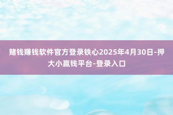 赌钱赚钱软件官方登录铁心2025年4月30日-押大小赢钱平台-登录入口