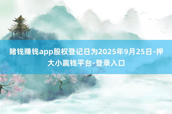 赌钱赚钱app股权登记日为2025年9月25日-押大小赢钱平台-登录入口